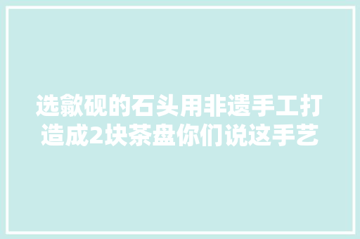 选歙砚的石头用非遗手工打造成2块茶盘你们说这手艺能值若干