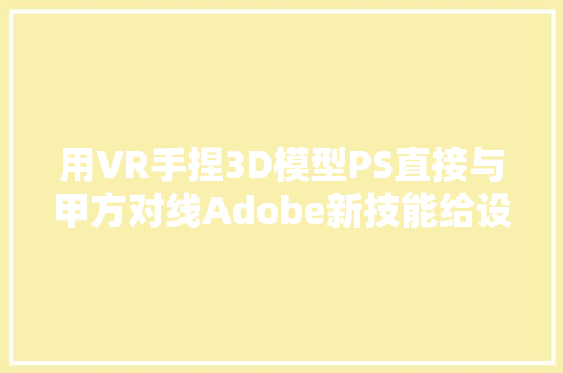 用VR手捏3D模型PS直接与甲方对线Adobe新技能给设计师炫到了