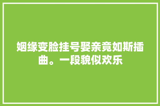 姻缘变脸挂号娶亲竟如斯插曲。一段貌似欢乐