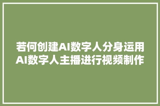 若何创建AI数字人分身运用AI数字人主播进行视频制作有何优势