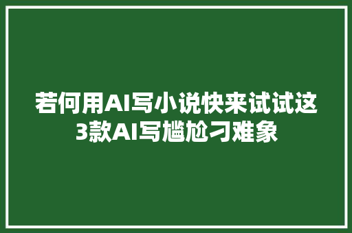 若何用AI写小说快来试试这3款AI写尴尬刁难象