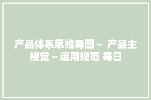 产品体系思维导图～ 产品主视觉～运用规范 每日