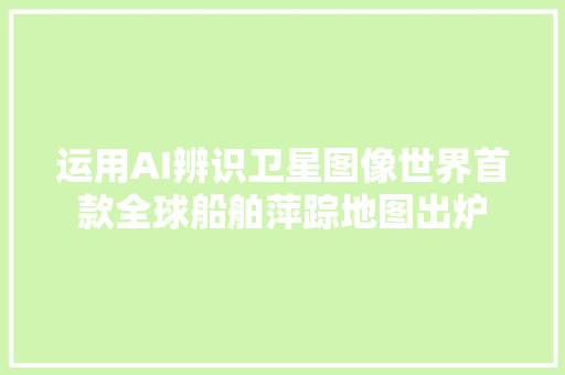 运用AI辨识卫星图像世界首款全球船舶萍踪地图出炉