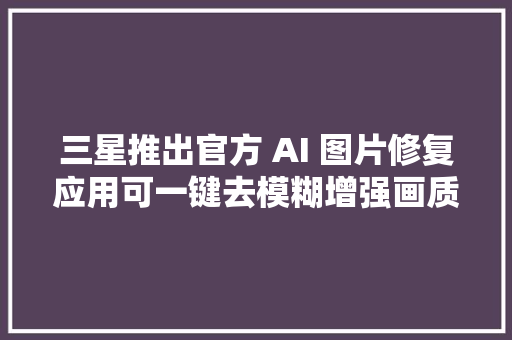 三星推出官方 AI 图片修复应用可一键去模糊增强画质