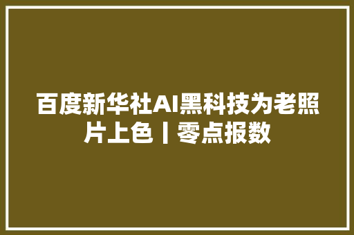 百度新华社AI黑科技为老照片上色丨零点报数