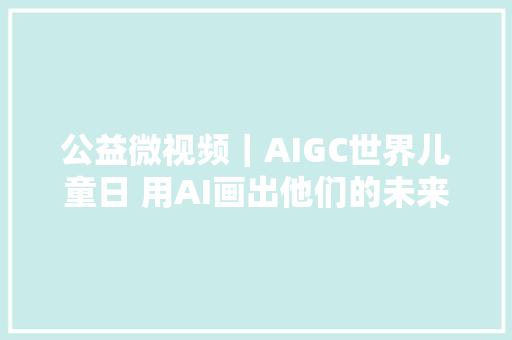 公益微视频｜AIGC世界儿童日 用AI画出他们的未来