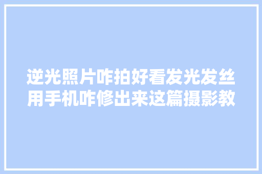 逆光照片咋拍好看发光发丝用手机咋修出来这篇摄影教程全讲