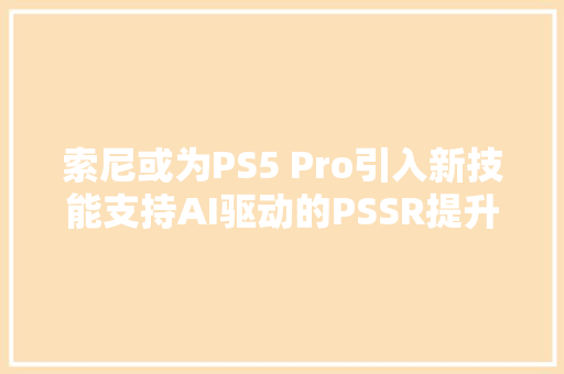 索尼或为PS5 Pro引入新技能支持AI驱动的PSSR提升帧数