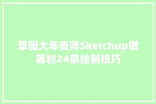 草图大年夜师Sketchup做筹划24条绘制技巧