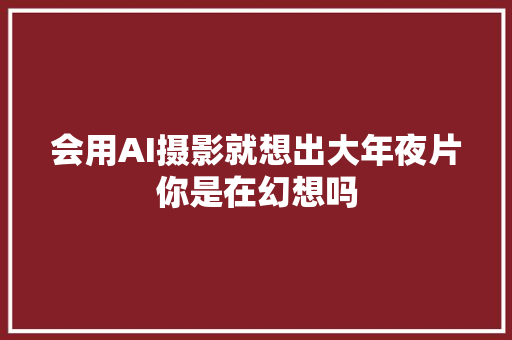 会用AI摄影就想出大年夜片你是在幻想吗