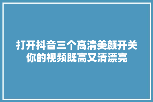 打开抖音三个高清美颜开关你的视频既高又清漂亮