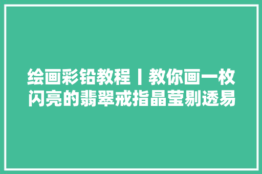 绘画彩铅教程丨教你画一枚闪亮的翡翠戒指晶莹剔透易上手