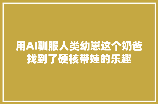 用AI驯服人类幼崽这个奶爸找到了硬核带娃的乐趣