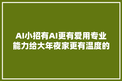 AI小招有AI更有爱用专业能力给大年夜家更有温度的做事