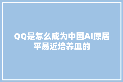 QQ是怎么成为中国AI原居平易近培养皿的