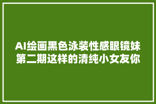 AI绘画黑色泳装性感眼镜妹第二期这样的清纯小女友你喜好吗