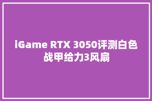 iGame RTX 3050评测白色战甲给力3风扇