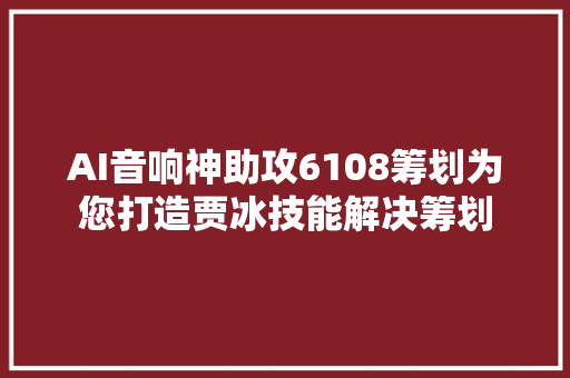 AI音响神助攻6108筹划为您打造贾冰技能解决筹划