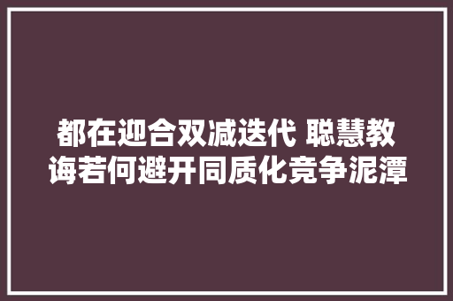 都在迎合双减迭代 聪慧教诲若何避开同质化竞争泥潭