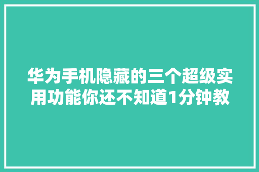 华为手机隐藏的三个超级实用功能你还不知道1分钟教会你