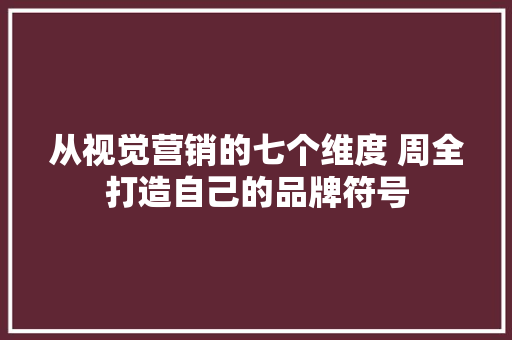 从视觉营销的七个维度 周全打造自己的品牌符号