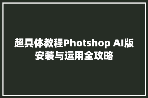 超具体教程Photshop AI版安装与运用全攻略