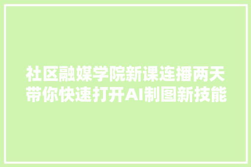 社区融媒学院新课连播两天带你快速打开AI制图新技能