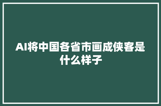 AI将中国各省市画成侠客是什么样子