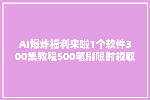 AI爆炸福利来啦1个软件300集教程500笔刷限时领取