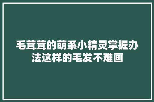 毛茸茸的萌系小精灵掌握办法这样的毛发不难画