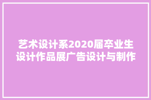 艺术设计系2020届卒业生设计作品展广告设计与制作篇