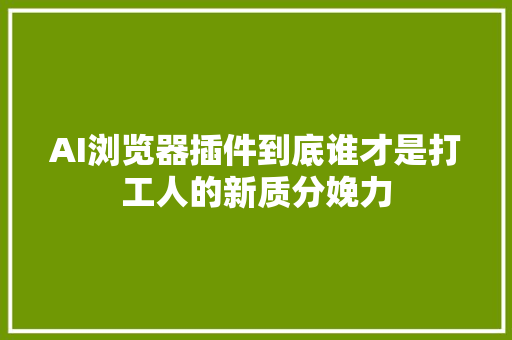 AI浏览器插件到底谁才是打工人的新质分娩力