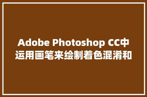 Adobe Photoshop CC中运用画笔来绘制着色混淆和优化数字绘画