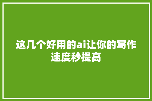 这几个好用的ai让你的写作速度秒提高