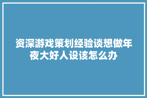 资深游戏策划经验谈想做年夜大好人设该怎么办