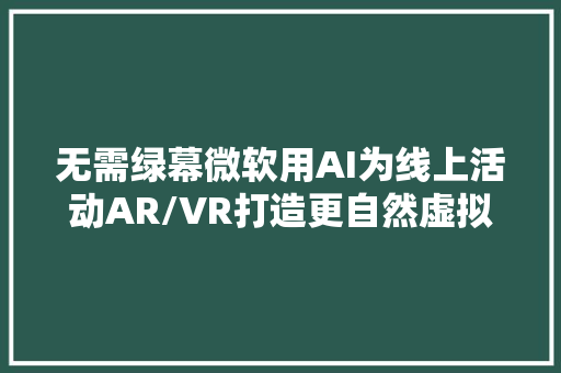 无需绿幕微软用AI为线上活动AR/VR打造更自然虚拟舞台