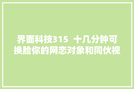 界面科技315  十几分钟可换脸你的网恋对象和同伙视频可能都是假的