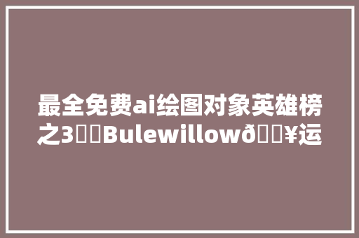 最全免费ai绘图对象英雄榜之3⃣️Bulewillow🔥运用攻略ai绘画