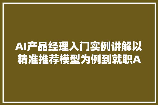 AI产品经理入门实例讲解以精准推荐模型为例到就职AI产品