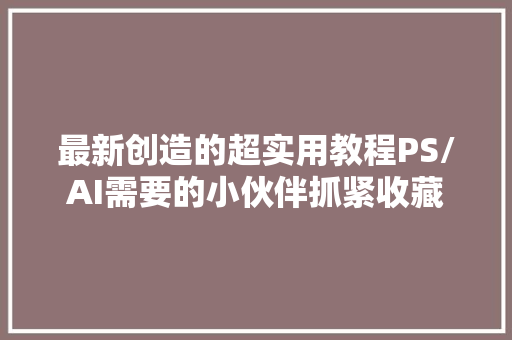 最新创造的超实用教程PS/AI需要的小伙伴抓紧收藏