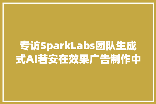 专访SparkLabs团队生成式AI若安在效果广告制作中大年夜显身手