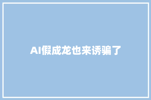 AI假成龙也来诱骗了