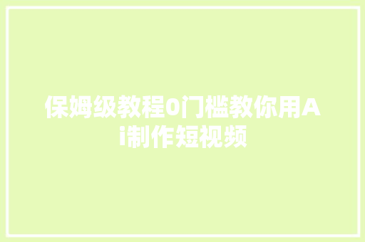 保姆级教程0门槛教你用Ai制作短视频