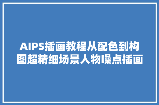 AIPS插画教程从配色到构图超精细场景人物噪点插画步骤详解