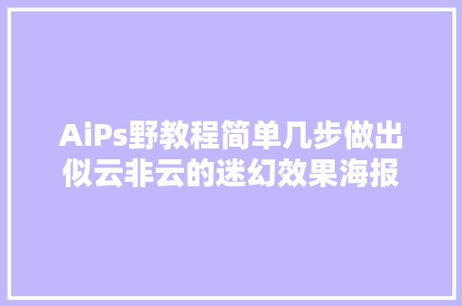 AiPs野教程简单几步做出似云非云的迷幻效果海报