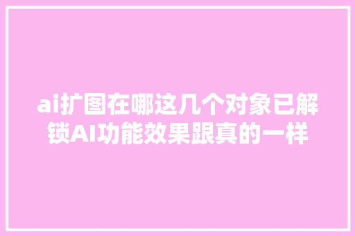 ai扩图在哪这几个对象已解锁AI功能效果跟真的一样