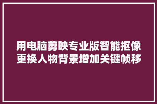 用电脑剪映专业版智能抠像更换人物背景增加关键帧移动人物