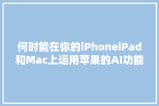 何时能在你的iPhoneiPad和Mac上运用苹果的AI功能