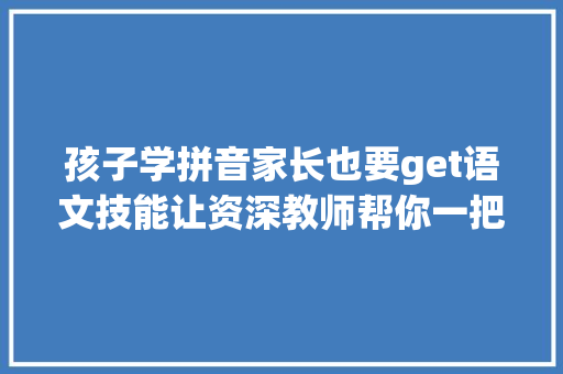 孩子学拼音家长也要get语文技能让资深教师帮你一把