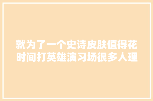 就为了一个史诗皮肤值得花时间打英雄演习场很多人理解错了